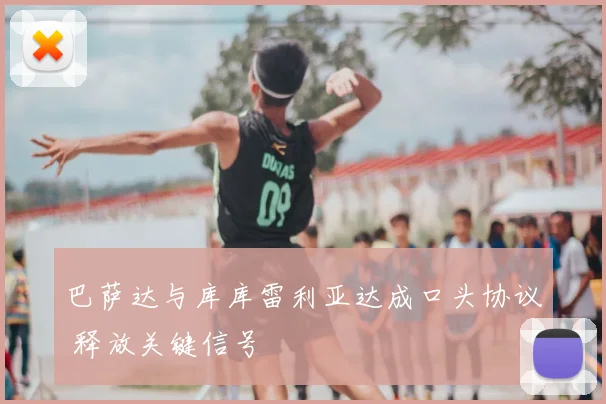 巴萨达与库库雷利亚达成口头协议 释放关键信号