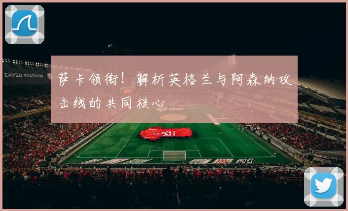 萨卡领衔！解析英格兰与阿森纳攻击线的共同核心
