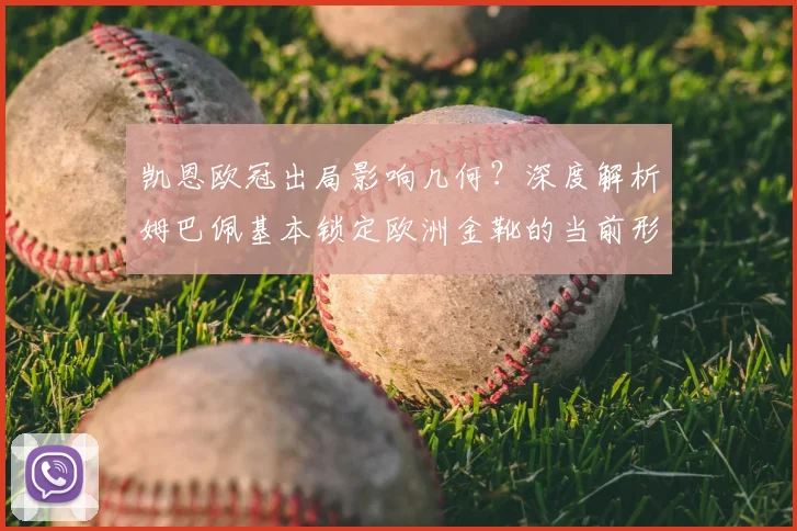 凯恩欧冠出局影响几何?深度解析姆巴佩基本锁定欧洲金靴的当前形势与竞争对手