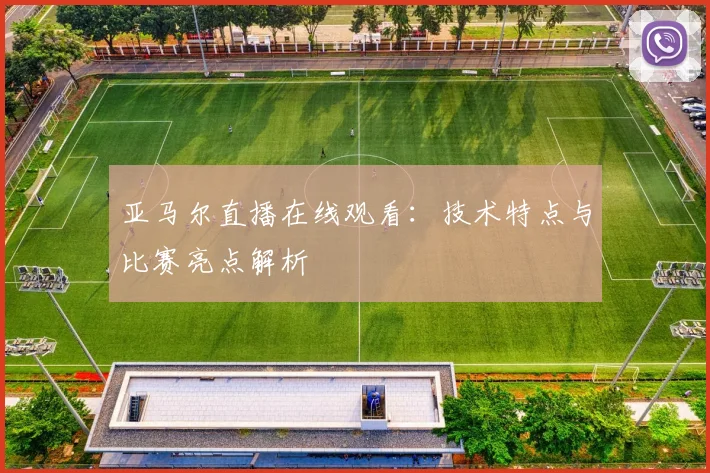 亚马尔直播在线观看：技术特点与比赛亮点解析