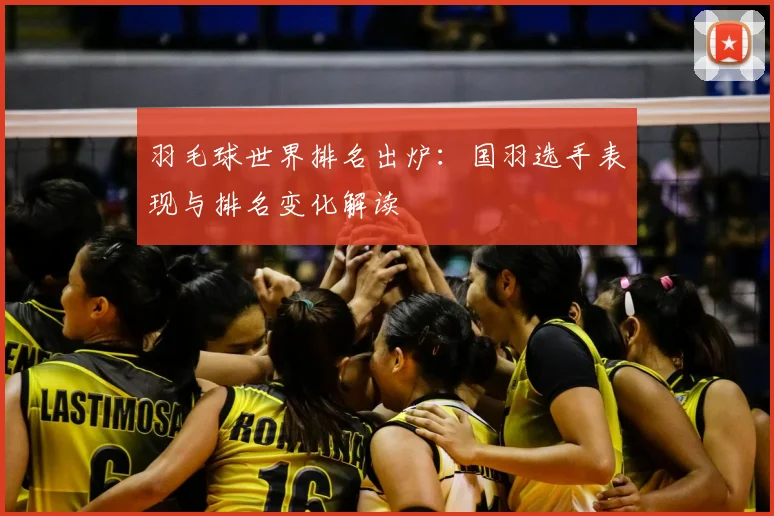 羽毛球世界排名出炉:国羽选手表现与排名变化解读