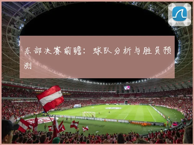 东部决赛前瞻：球队分析与胜负预测