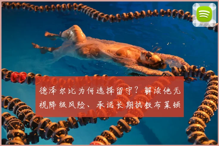 德泽尔比为何选择留守?解读他无视降级风险、承诺长期执教布莱顿的背后原因与未来蓝图
