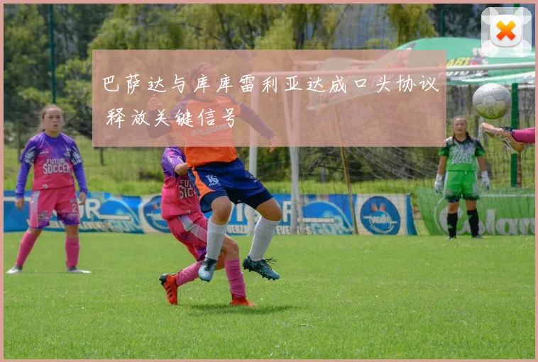 巴萨达与库库雷利亚达成口头协议 释放关键信号