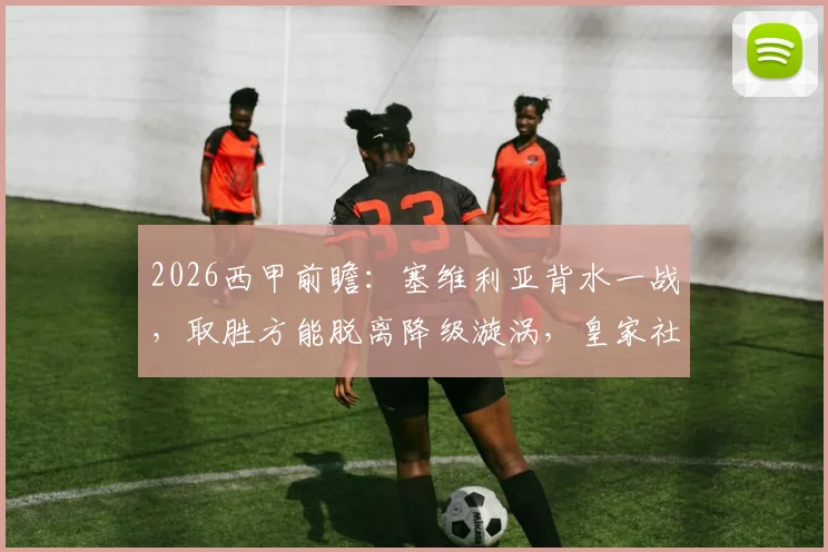 2026西甲前瞻：塞维利亚背水一战，取胜方能脱离降级漩涡，皇家社会心态成疑
