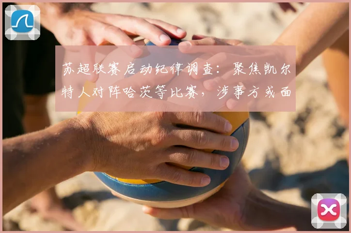 苏超联赛启动纪律调查:聚焦凯尔特人对阵哈茨等比赛,涉事方或面临严厉处罚