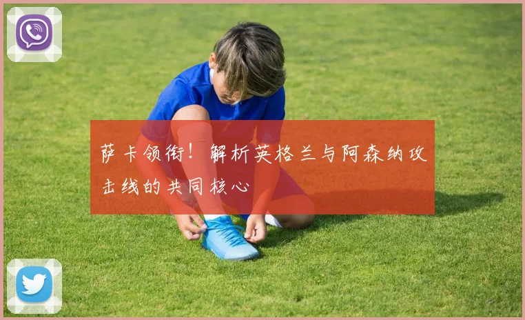 萨卡领衔!解析英格兰与阿森纳攻击线的共同核心
