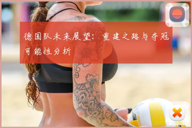 德国队未来展望:重建之路与夺冠可能性分析
