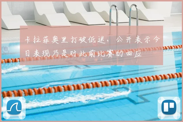 卡拉菲奥里打破低迷,公开表示今日表现乃是对此前比赛的回应