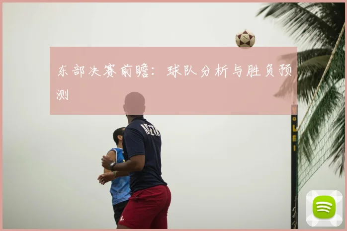 东部决赛前瞻：球队分析与胜负预测