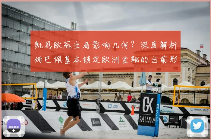 凯恩欧冠出局影响几何?深度解析姆巴佩基本锁定欧洲金靴的当前形势与竞争对手